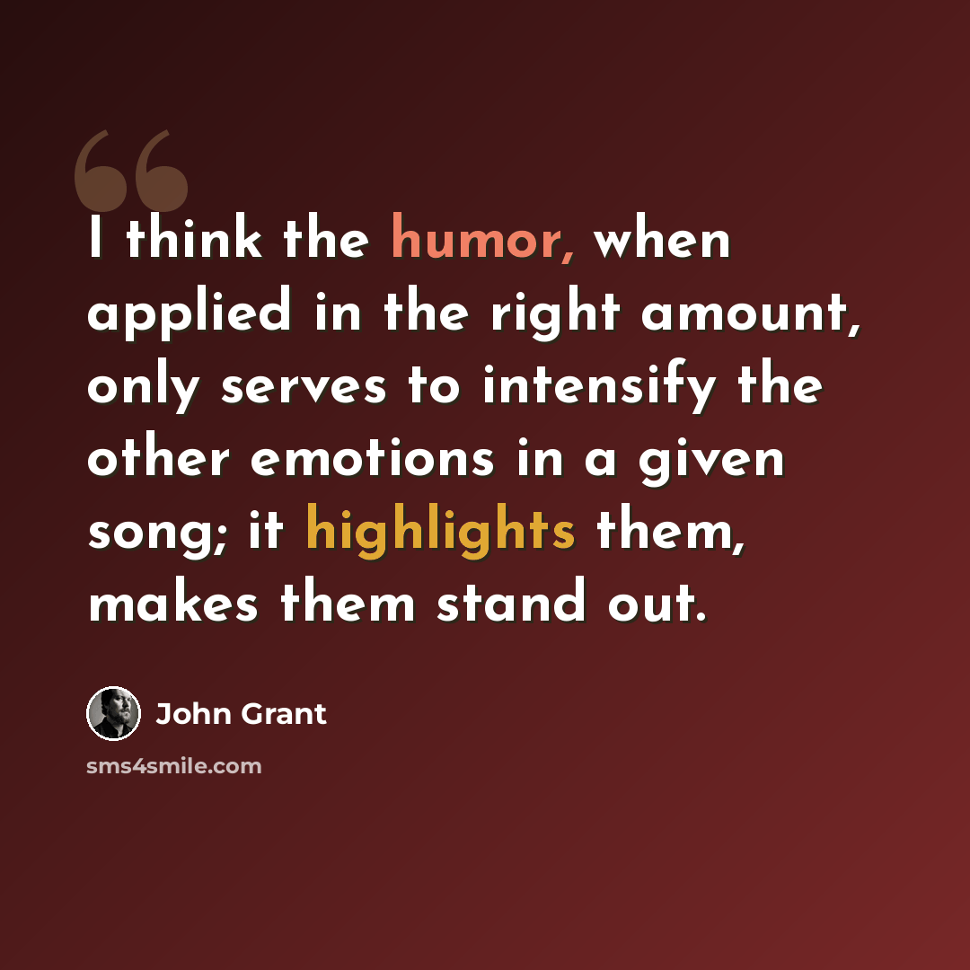 “I think the humor, when applied in the right amount, only serves to intensify the other emotions in a given song; it highlights them, makes them stand out.” quote by John Grant