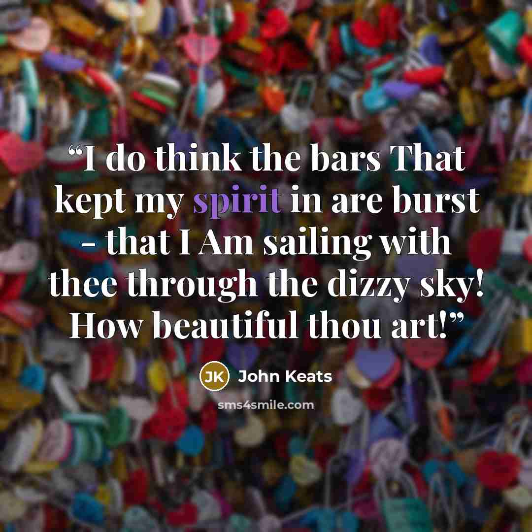 “I do think the bars That kept my spirit in are burst - that I Am sailing with thee through the dizzy sky! How beautiful thou art!” quote by John Keats