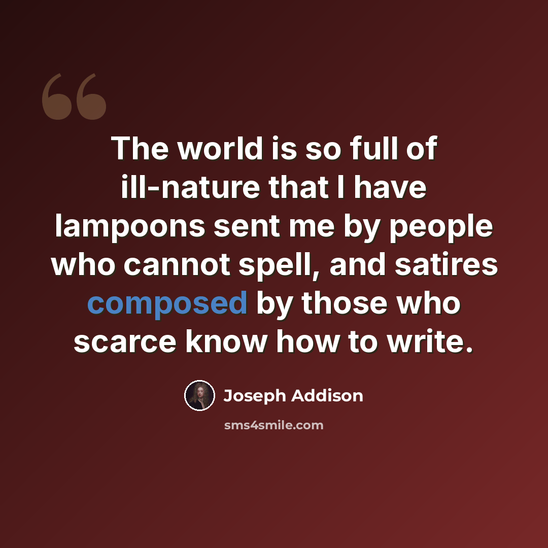 “The world is so full of ill-nature that I have lampoons sent me by people who cannot spell, and satires composed by those who scarce know how to write.” quote by Joseph Addison