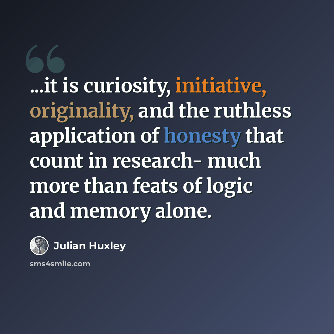 “...it is curiosity, initiative, originality, and the ruthless application of honesty that count in research- much more than feats of logic and memory alone.” quote by Julian Huxley