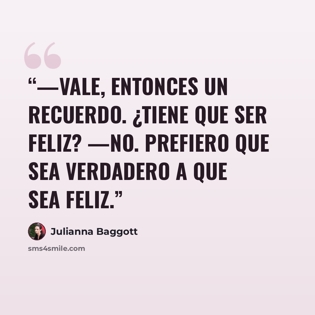 “—Vale, entonces un recuerdo. ¿Tiene que ser feliz? —No. Prefiero que sea verdadero a que sea feliz.” quote by Julianna Baggott