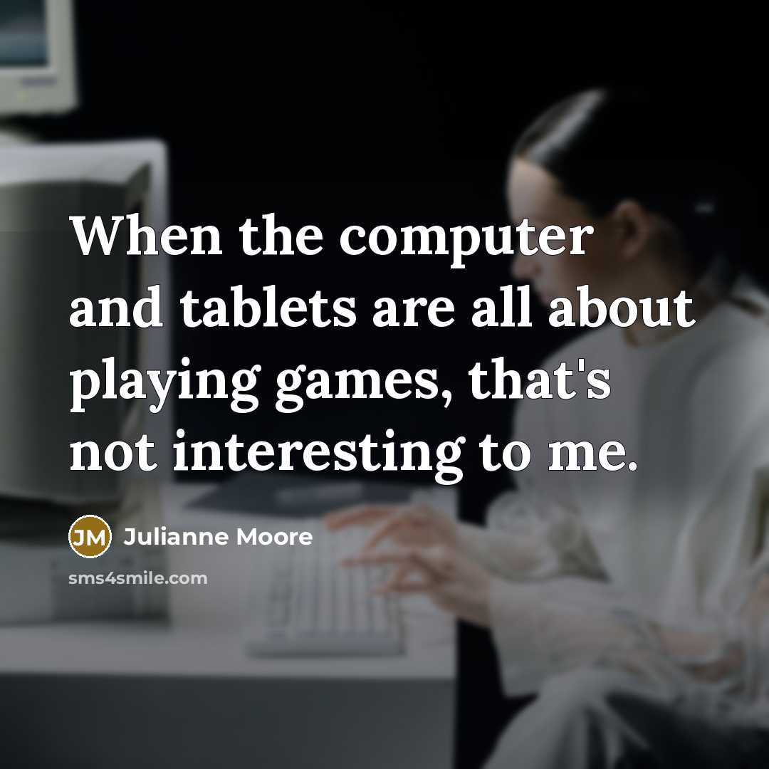 “When the computer and tablets are all about playing games, that's not interesting to me.” quote by Julianne Moore