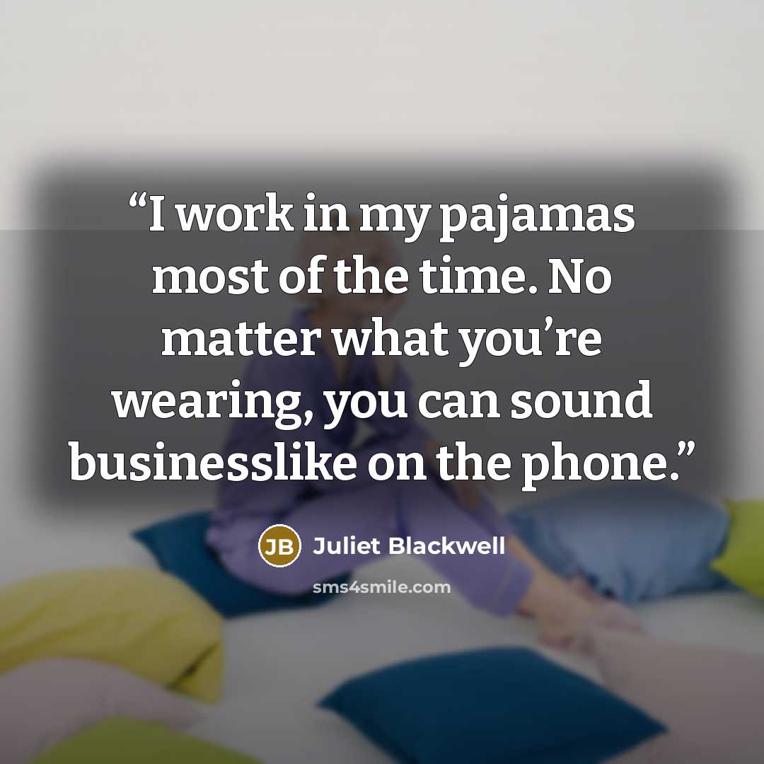 “I work in my pajamas most of the time. No matter what you’re wearing, you can sound businesslike on the phone.” quote by Juliet Blackwell