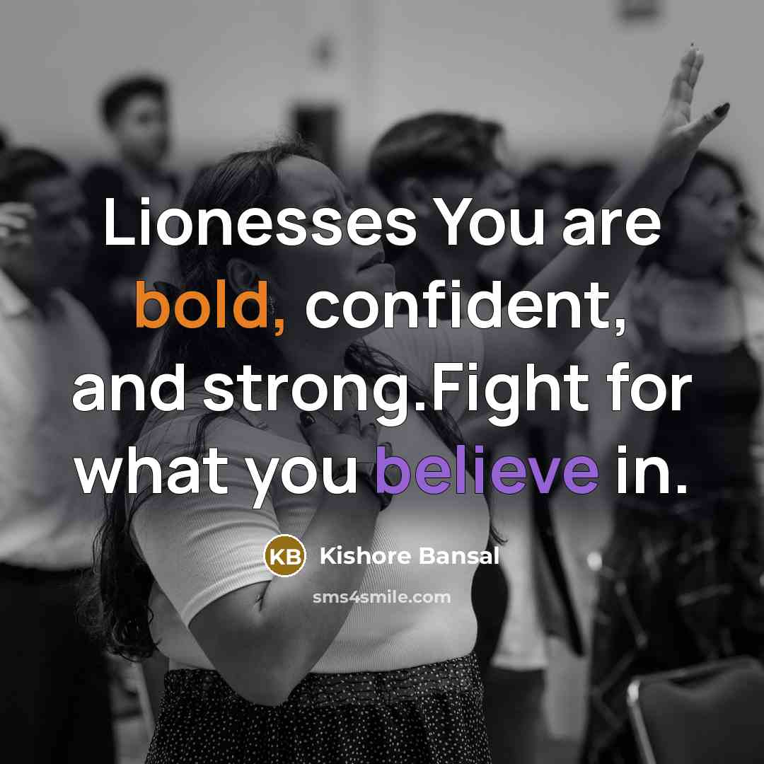 “Lionesses You are bold, confident, and strong.Fight for what you believe in.” quote by Kishore Bansal