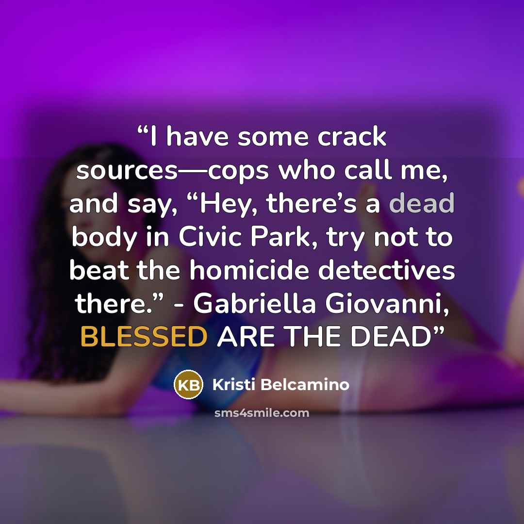 “I have some crack sources—cops who call me, and say, “Hey, there’s a dead body in Civic Park, try not to beat the homicide detectives there.” - Gabriella Giovanni, BLESSED ARE THE DEAD” quote by Kristi Belcamino