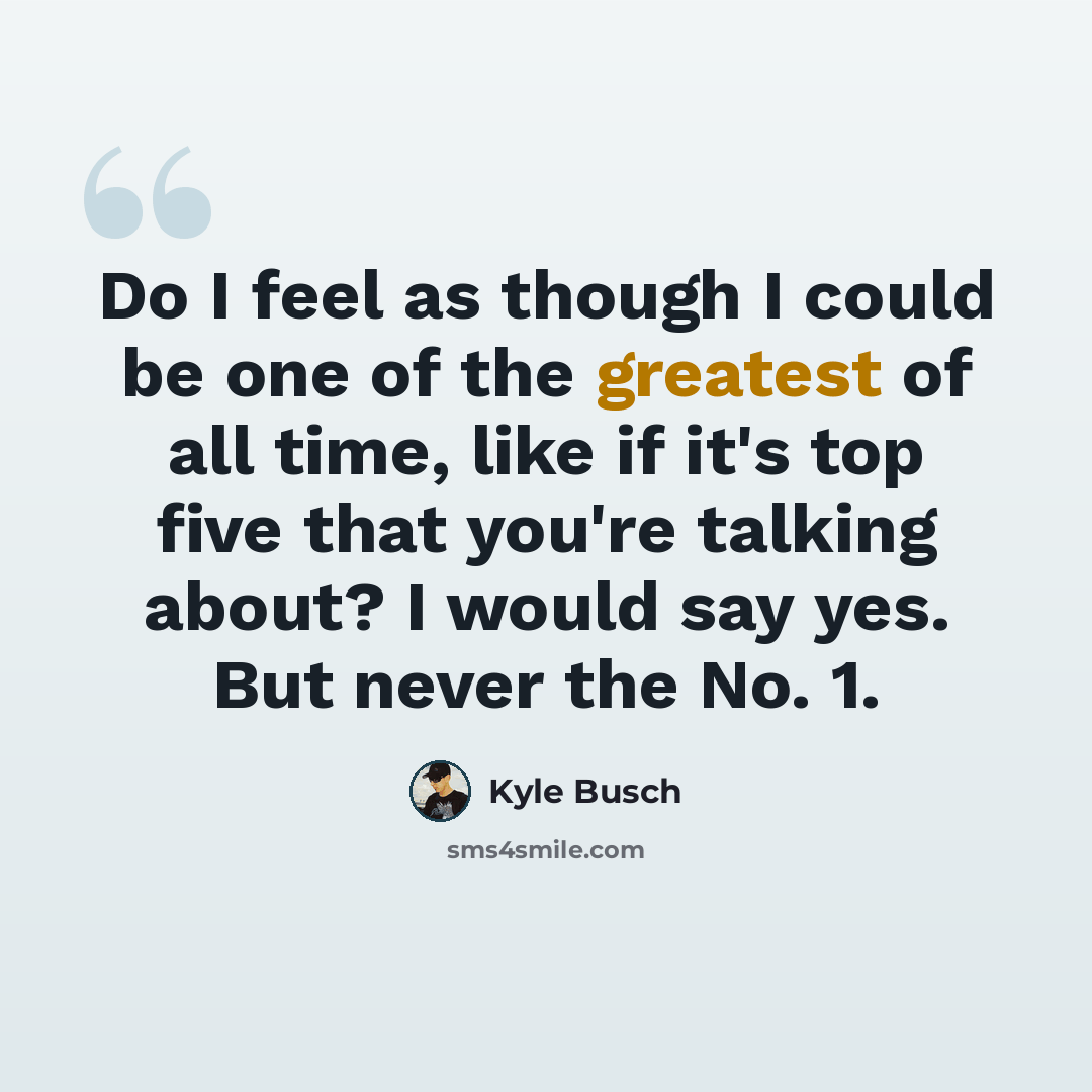 “Do I feel as though I could be one of the greatest of all time, like if it's top five that you're talking about? I would say yes. But never the No. 1.” quote by Kyle Busch