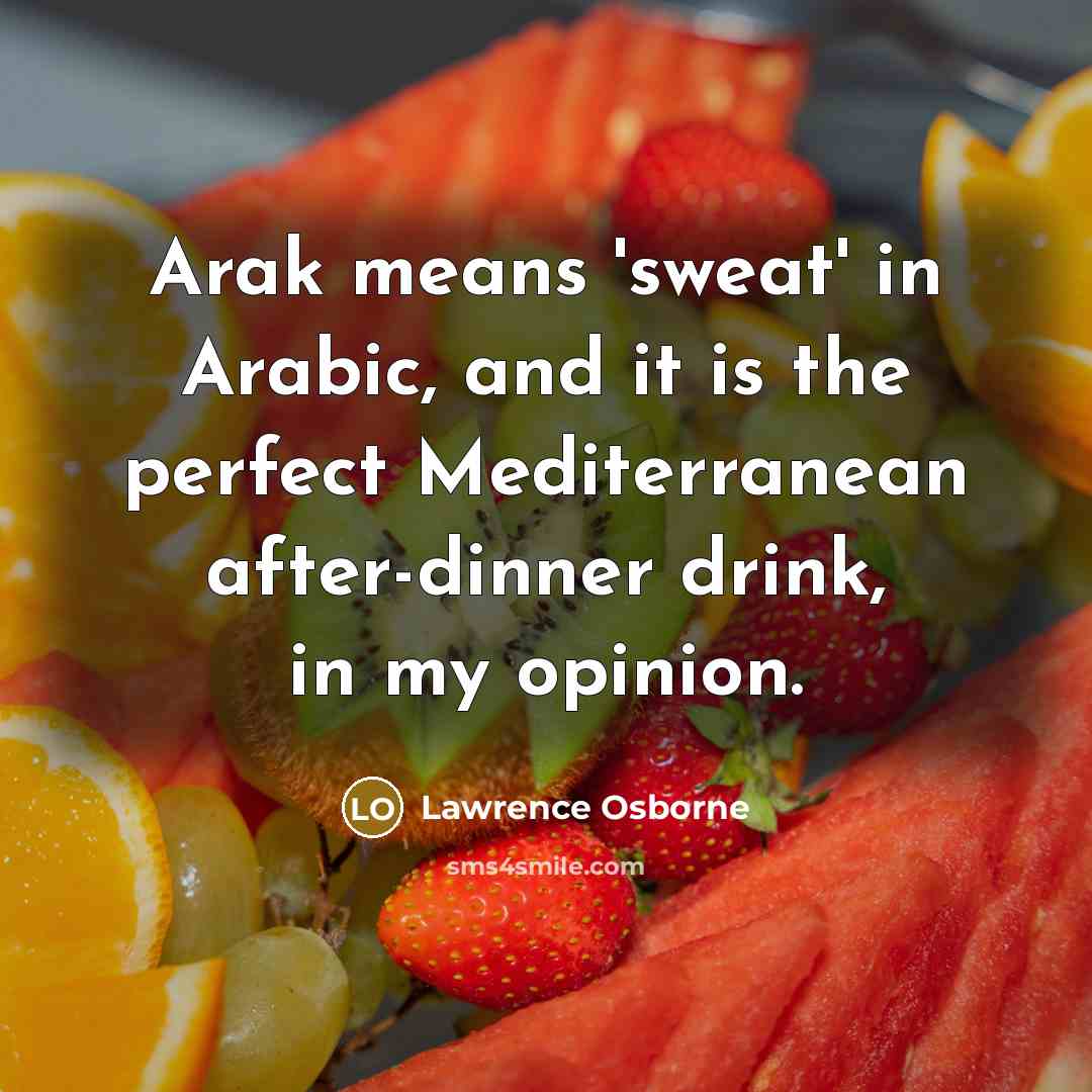 “Arak means 'sweat' in Arabic, and it is the perfect Mediterranean after-dinner drink, in my opinion.” quote by Lawrence Osborne
