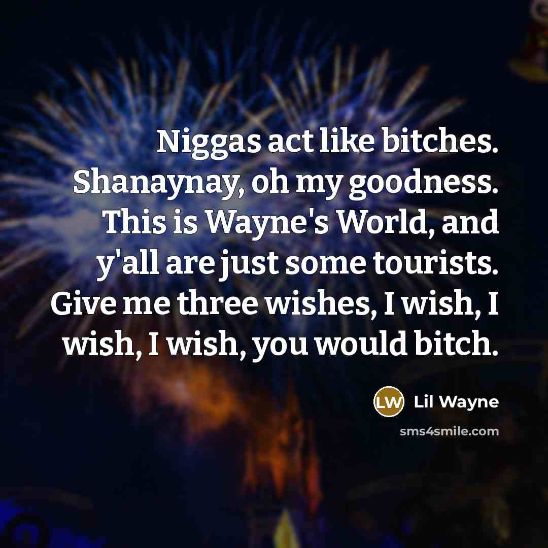 “Niggas act like bitches. Shanaynay, oh my goodness. This is Wayne's World, and y'all are just some tourists. Give me three wishes, I wish, I wish, I wish, you would bitch.” quote by Lil Wayne