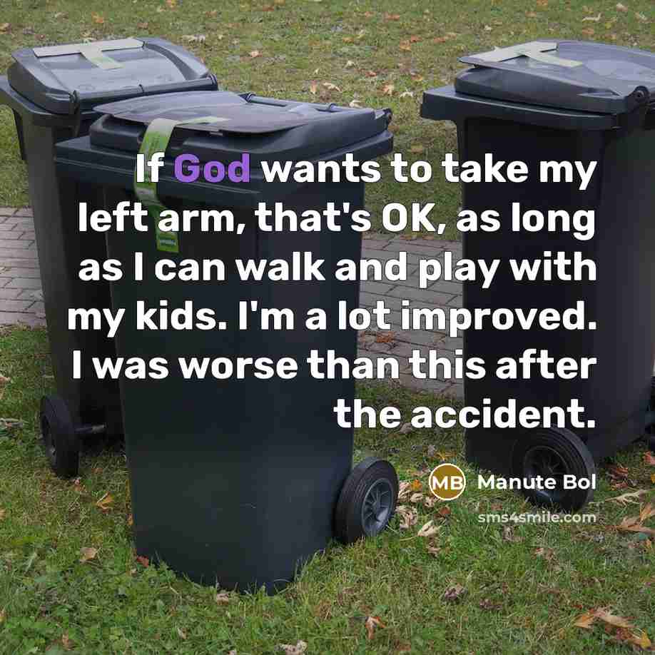 “If God wants to take my left arm, that's OK, as long as I can walk and play with my kids. I'm a lot improved. I was worse than this after the accident.” quote by Manute Bol