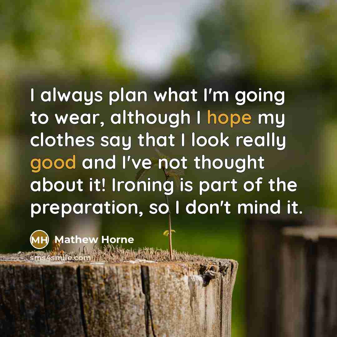 “I always plan what I'm going to wear, although I hope my clothes say that I look really good and I've not thought about it! Ironing is part of the preparation, so I don't mind it.” quote by Mathew Horne