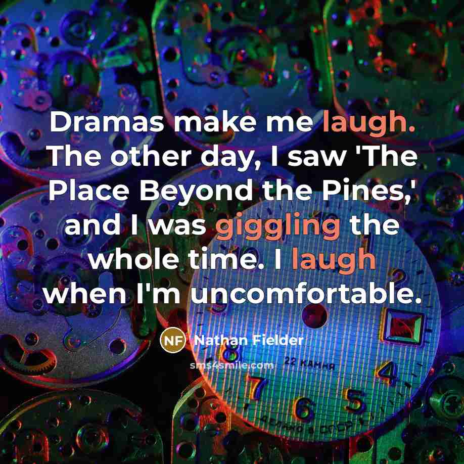 “Dramas make me laugh. The other day, I saw 'The Place Beyond the Pines,' and I was giggling the whole time. I laugh when I'm uncomfortable.” quote by Nathan Fielder