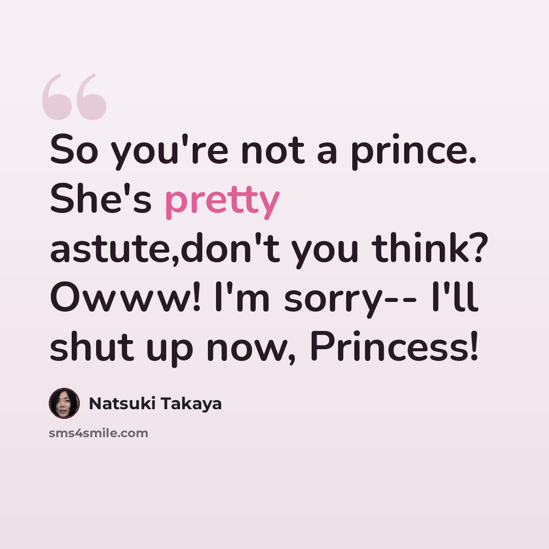 “So you're not a prince. She's pretty astute,don't you think? Owww! I'm sorry-- I'll shut up now, Princess!” quote by Natsuki Takaya