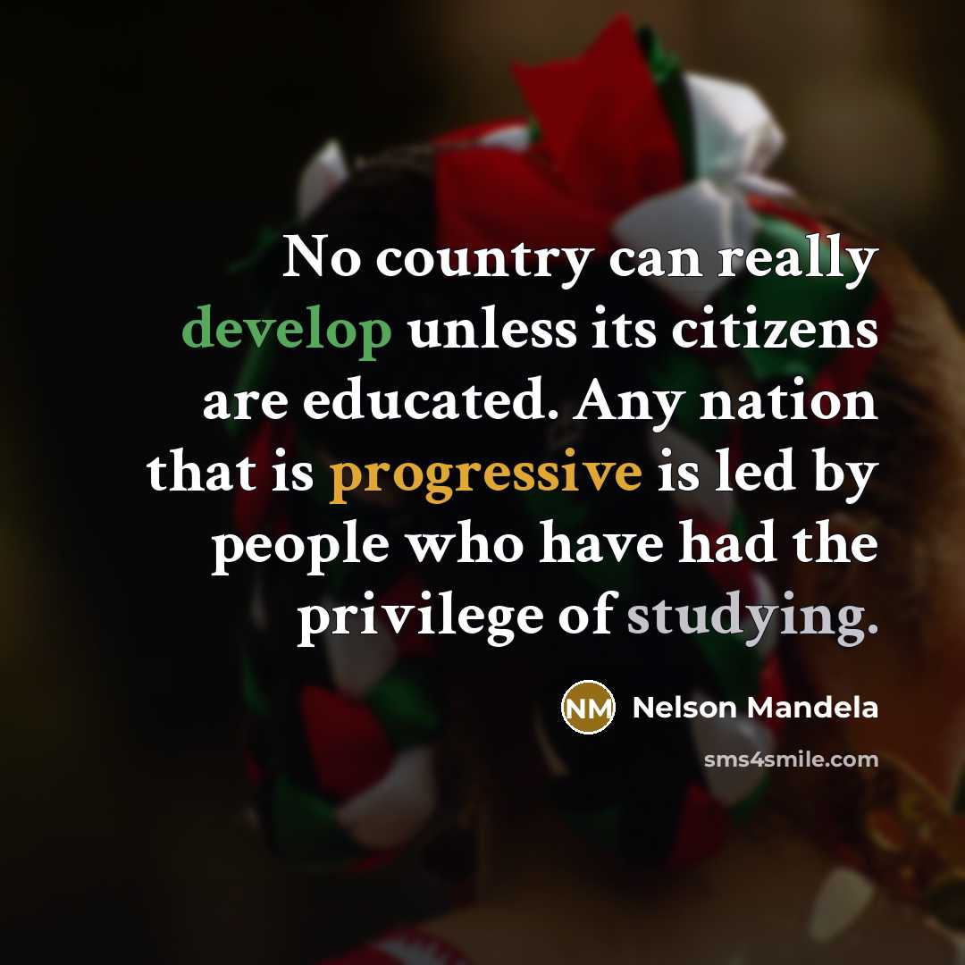 “No country can really develop unless its citizens are educated. Any nation that is progressive is led by people who have had the privilege of studying.” quote by Nelson Mandela