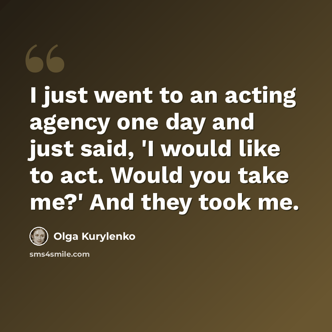 “I just went to an acting agency one day and just said, 'I would like to act. Would you take me?' And they took me.” quote by Olga Kurylenko