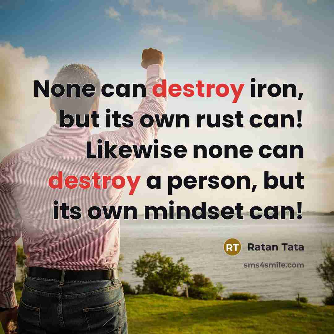 “None can destroy iron, but its own rust can! Likewise none can destroy a person, but its own mindset can!” quote by Ratan Tata