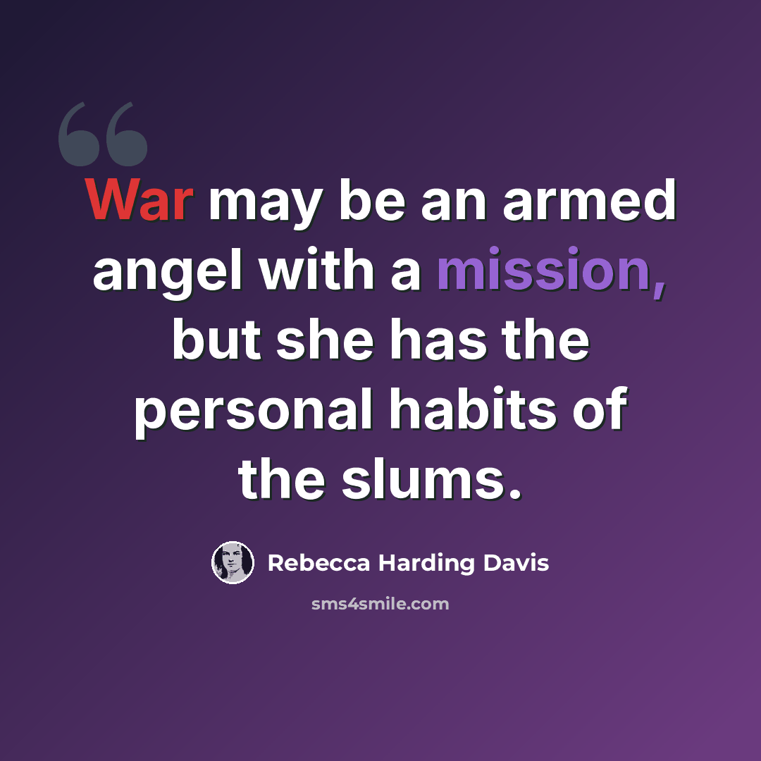 “War may be an armed angel with a mission, but she has the personal habits of the slums.” quote by Rebecca Harding Davis