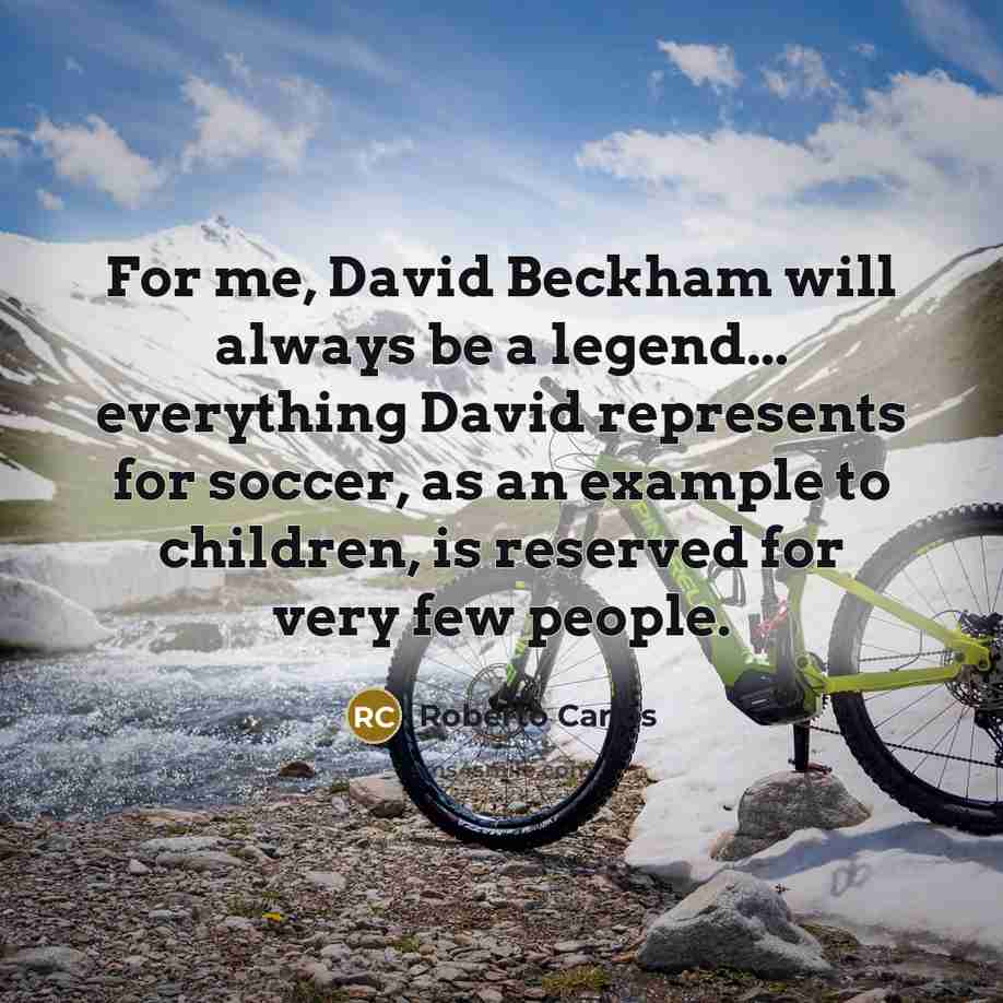 “For me, David Beckham will always be a legend... everything David represents for soccer, as an example to children, is reserved for very few people.” quote by Roberto Carlos