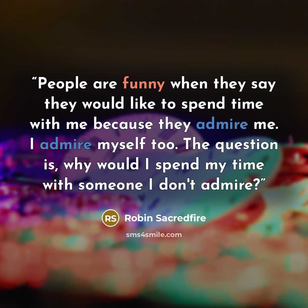 “People are funny when they say they would like to spend time with me because they admire me. I admire myself too. The question is, why would I spend my time with someone I don't admire?” quote by Robin Sacredfire
