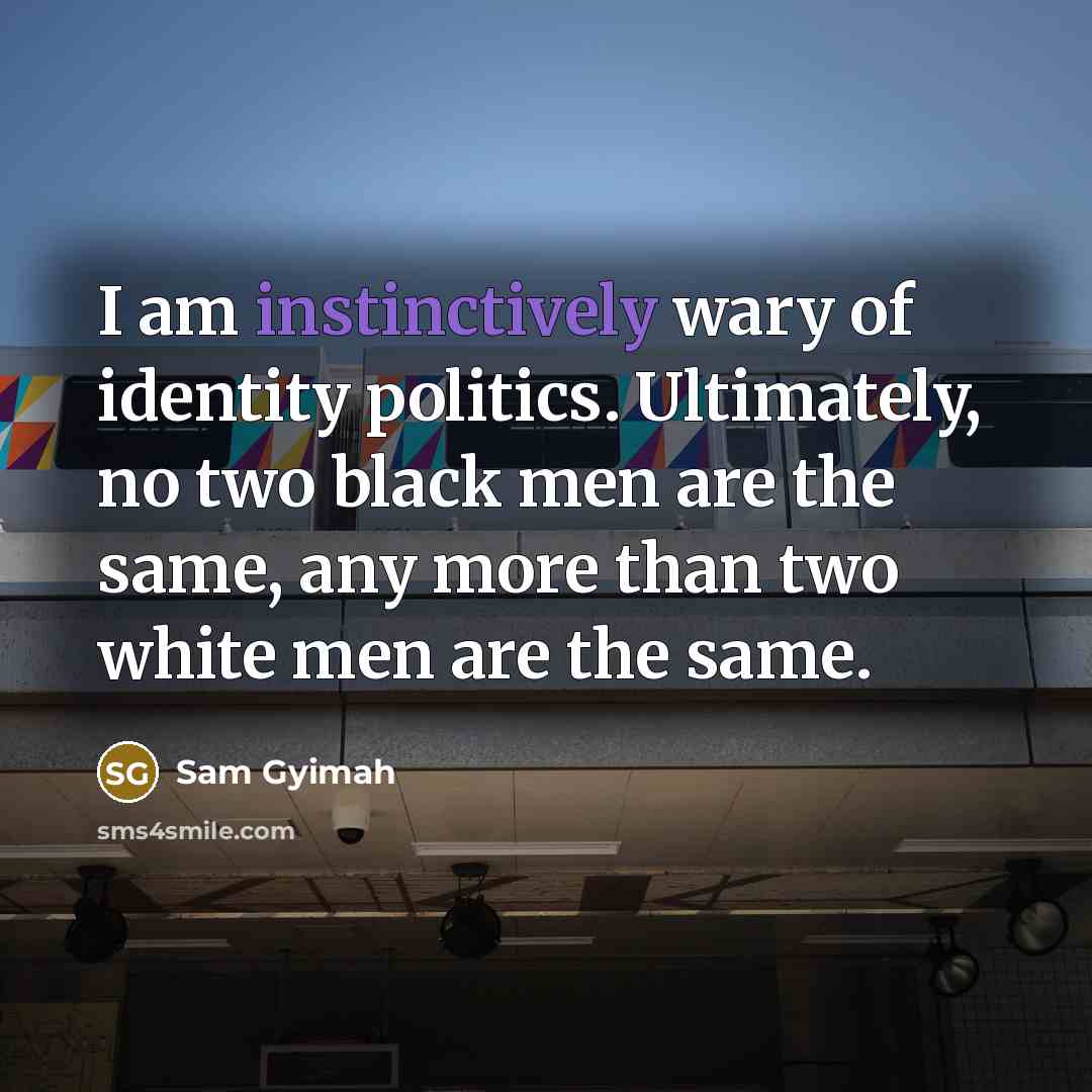 “I am instinctively wary of identity politics. Ultimately, no two black men are the same, any more than two white men are the same.” quote by Sam Gyimah