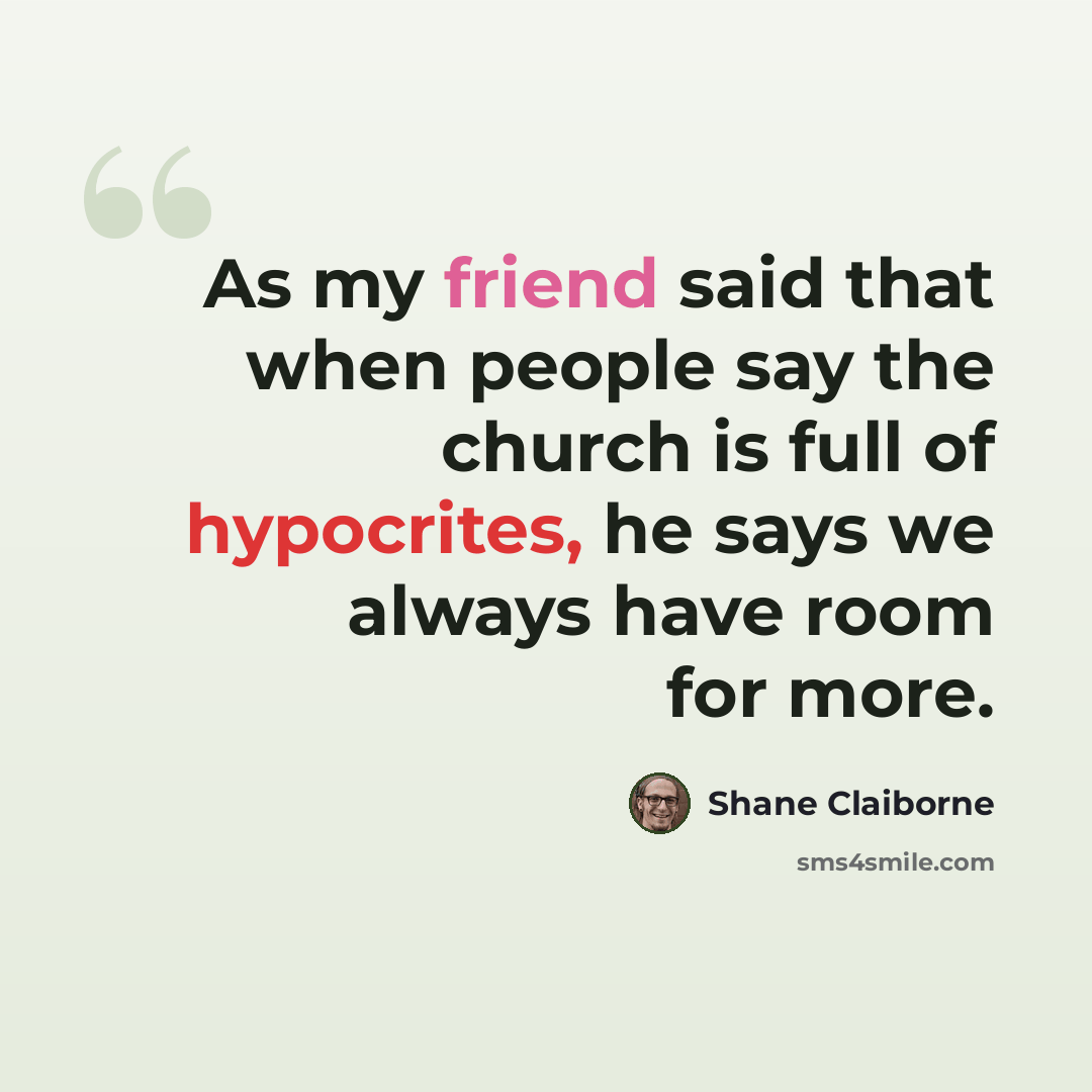 “As my friend said that when people say the church is full of hypocrites, he says we always have room for more.” quote by Shane Claiborne