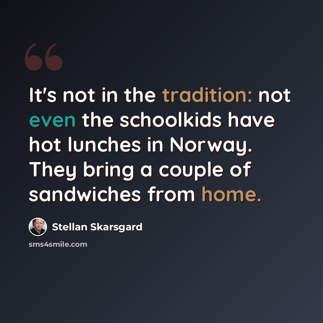 “It's not in the tradition: not even the schoolkids have hot lunches in Norway. They bring a couple of sandwiches from home.” quote by Stellan Skarsgard