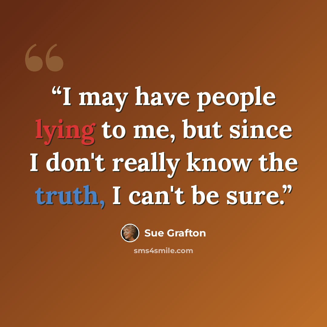 “I may have people lying to me, but since I don't really know the truth, I can't be sure.” quote by Sue Grafton