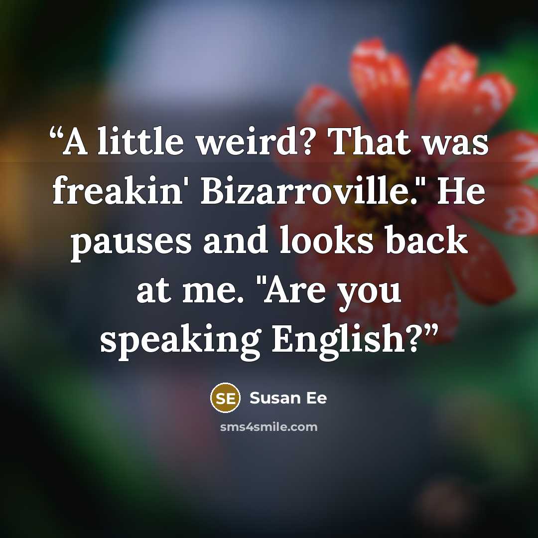 “A little weird? That was freakin' Bizarroville." He pauses and looks back at me. "Are you speaking English?” quote by Susan Ee