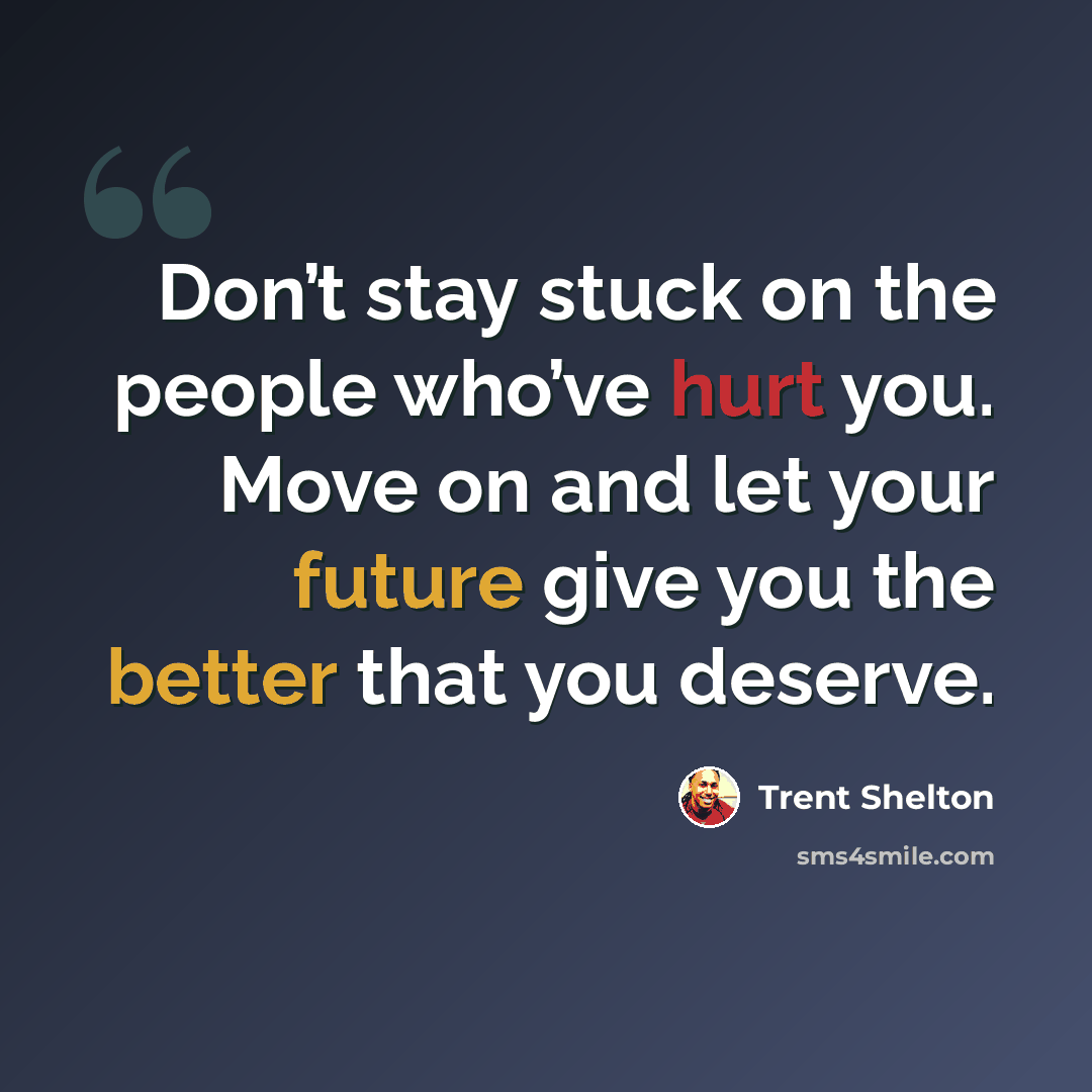 “Don’t stay stuck on the people who’ve hurt you. Move on and let your future give you the better that you deserve.” quote by Trent Shelton