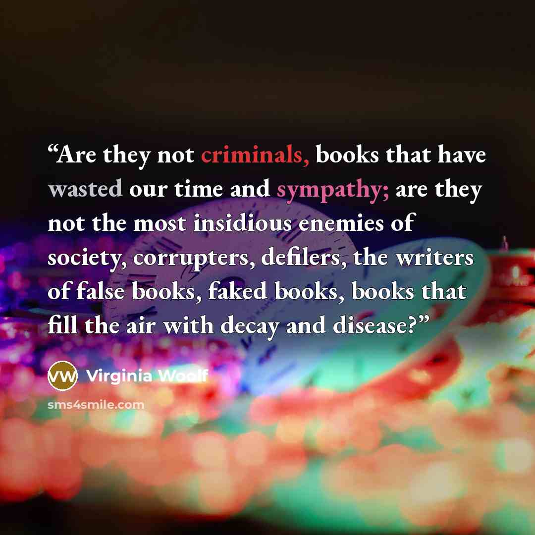 “Are they not criminals, books that have wasted our time and sympathy; are they not the most insidious enemies of society, corrupters, defilers, the writers of false books, faked books, books that fill the air with decay and disease?” quote by Virginia Woolf