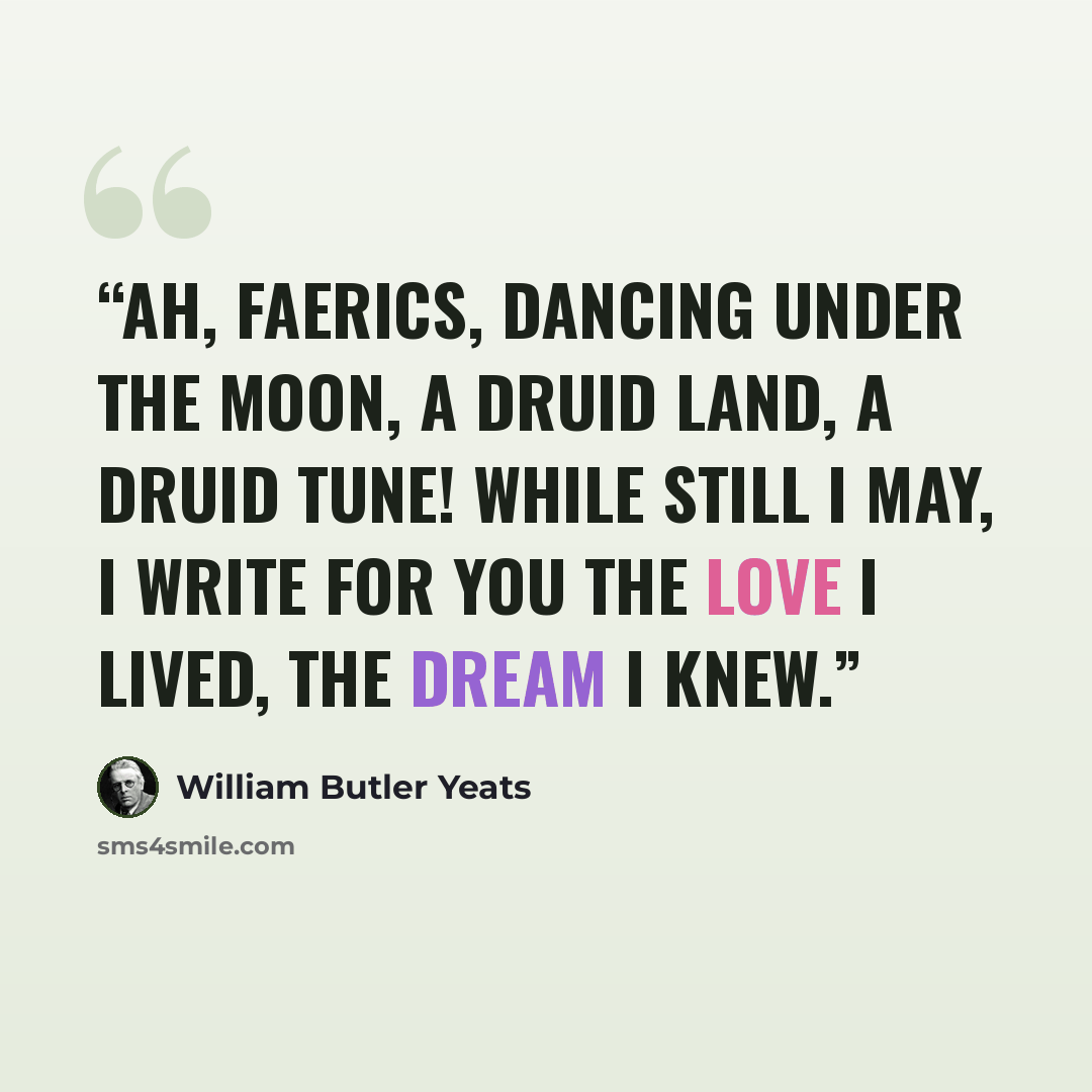 “Ah, faerics, dancing under the moon, A Druid land, a Druid tune! While still I may, I write for you The love I lived, the dream I knew.” quote by William Butler Yeats