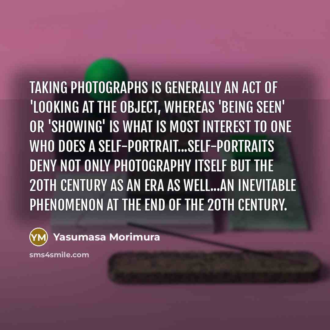 “Taking photographs is generally an act of 'looking at the object, whereas 'being seen' or 'showing' is what is most interest to one who does a self-portrait...self-portraits deny not only photography itself but the 20th century as an era as well...an inevitable phenomenon at the end of the 20th…” quote by Yasumasa Morimura