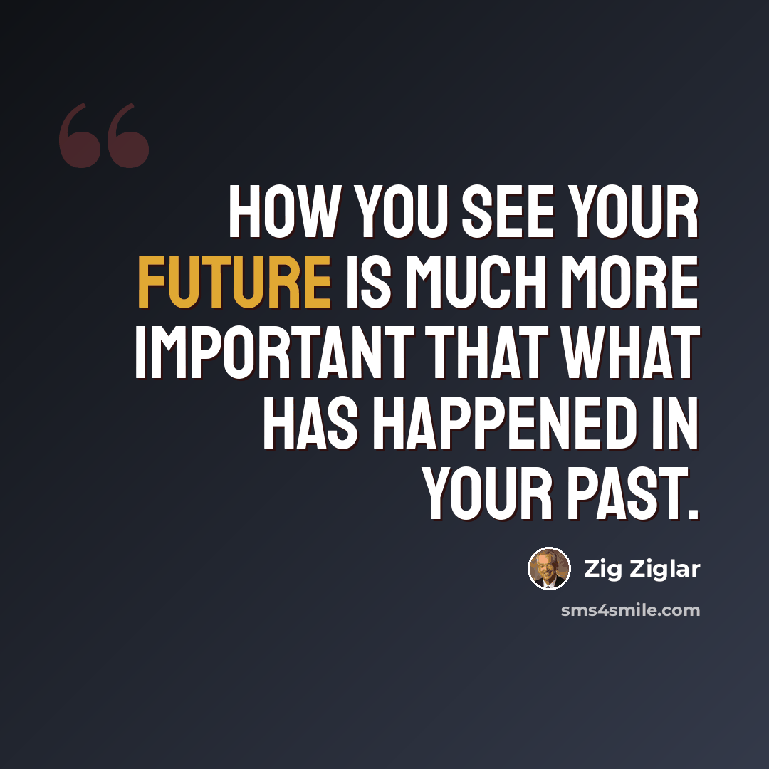 “How you see your future is much more important that what has happened in your past.” quote by Zig Ziglar