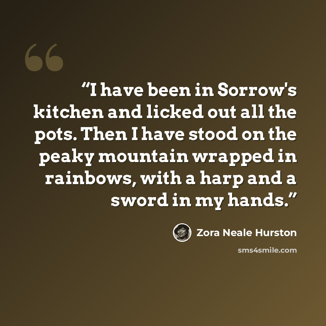 “I have been in Sorrow's kitchen and licked out all the pots. Then I have stood on the peaky mountain wrapped in rainbows, with a harp and a sword in my hands.” quote by Zora Neale Hurston