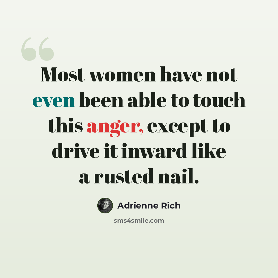 “Most women have not even been able to touch this anger, except to drive it inward like a rusted nail.” quote by Adrienne Rich