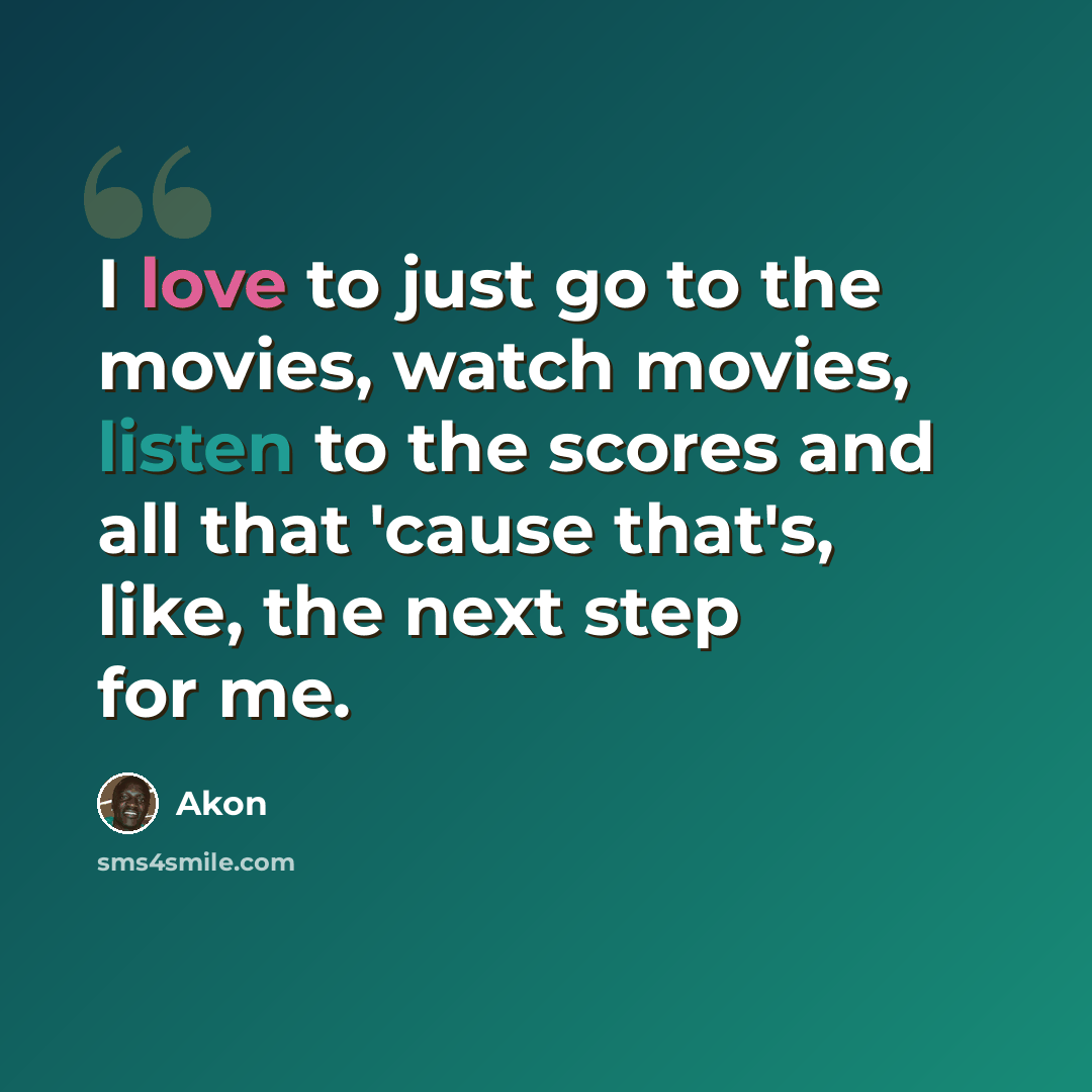 “I love to just go to the movies, watch movies, listen to the scores and all that 'cause that's, like, the next step for me.” quote by Akon
