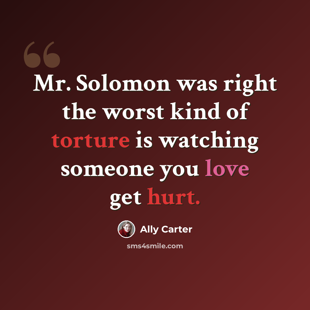 “Mr. Solomon was right the worst kind of torture is watching someone you love get hurt.” quote by Ally Carter