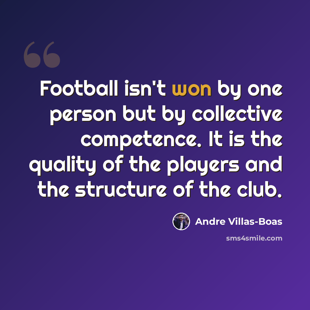 “Football isn't won by one person but by collective competence. It is the quality of the players and the structure of the club.” quote by Andre Villas-Boas
