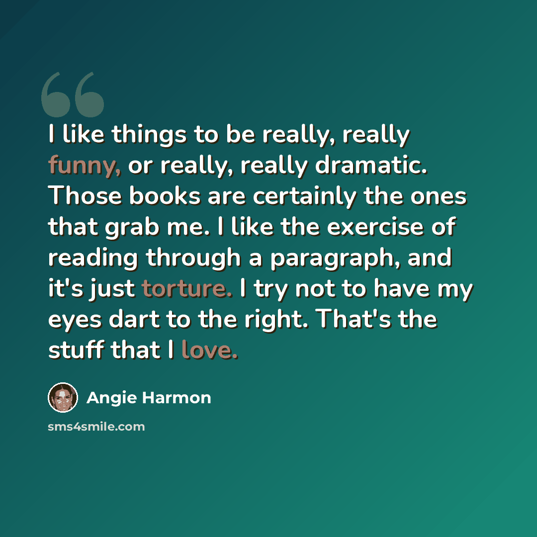 “I like things to be really, really funny, or really, really dramatic. Those books are certainly the ones that grab me. I like the exercise of reading through a paragraph, and it's just torture. I try not to have my eyes dart to the right. That's the stuff that I love.” quote by Angie Harmon