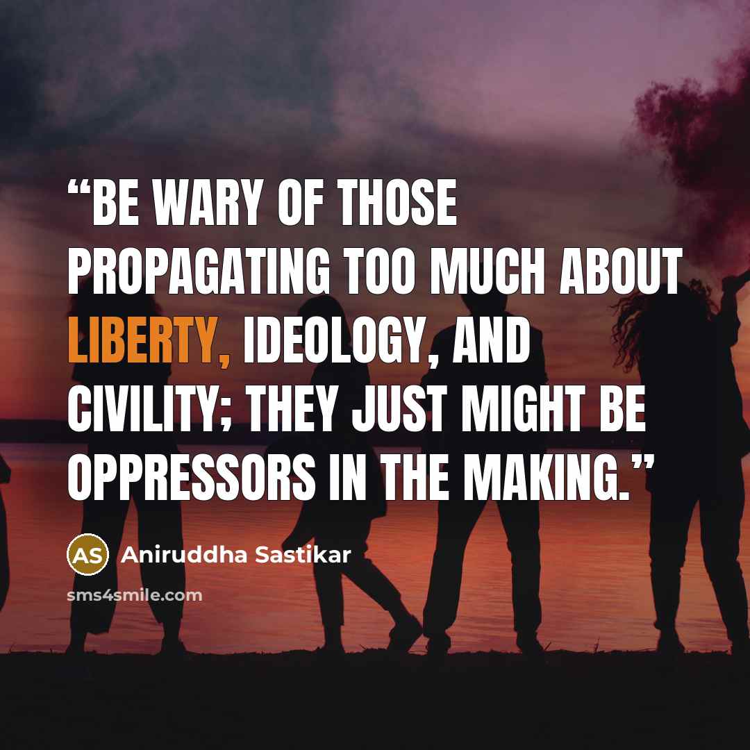 “Be wary of those propagating too much about liberty, ideology, and civility; they just might be oppressors in the making.” quote by Aniruddha Sastikar