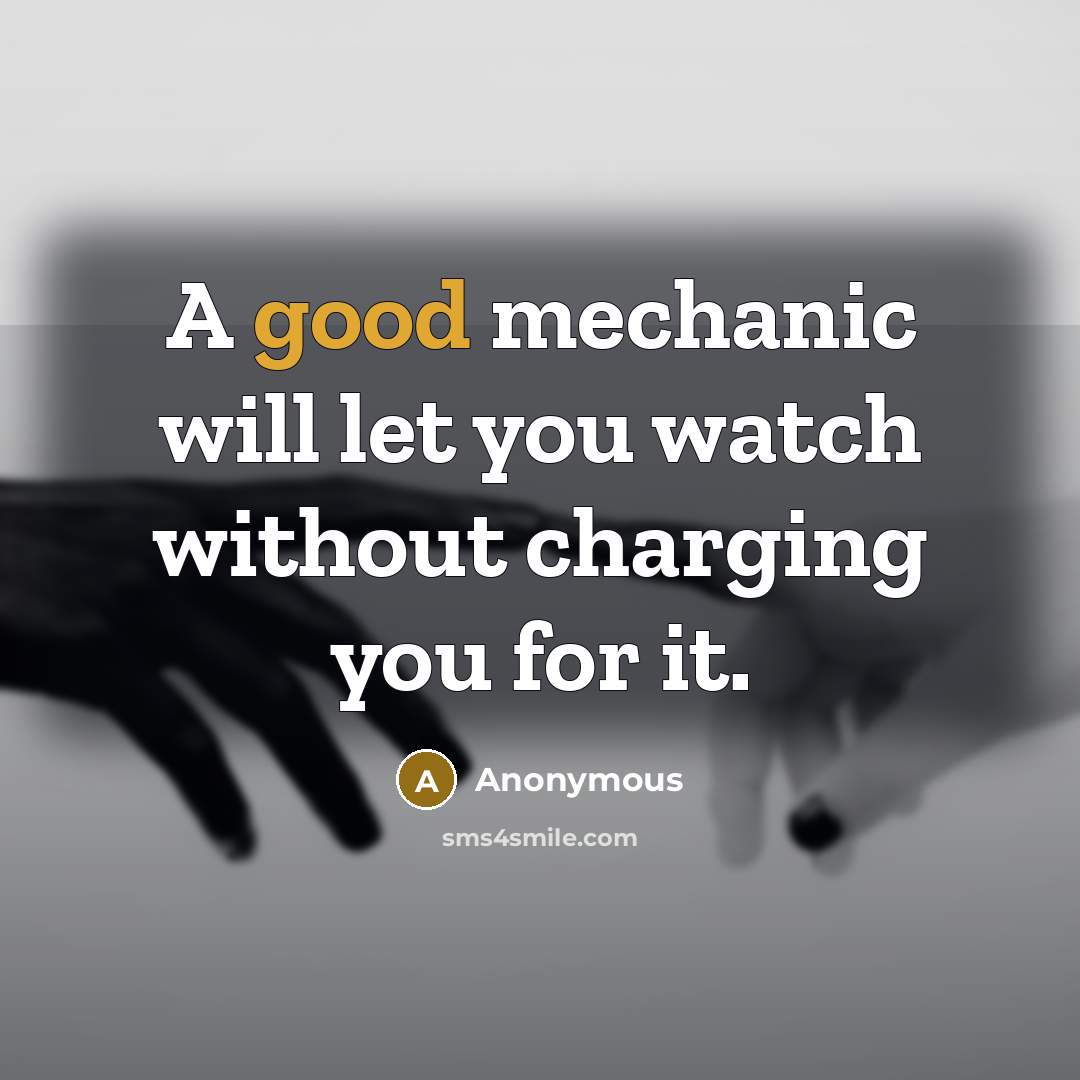 “A good mechanic will let you watch without charging you for it.” quote by Anonymous