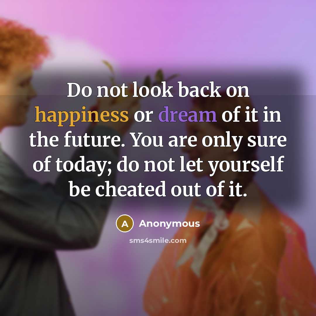 “Do not look back on happiness or dream of it in the future. You are only sure of today; do not let yourself be cheated out of it.” quote by Anonymous