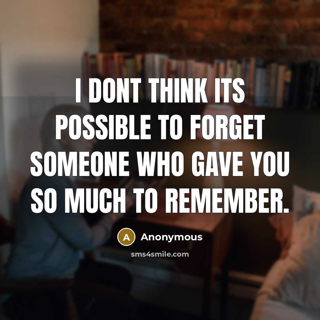 “I dont think its possible to forget someone who gave you so much to remember.” quote by Anonymous