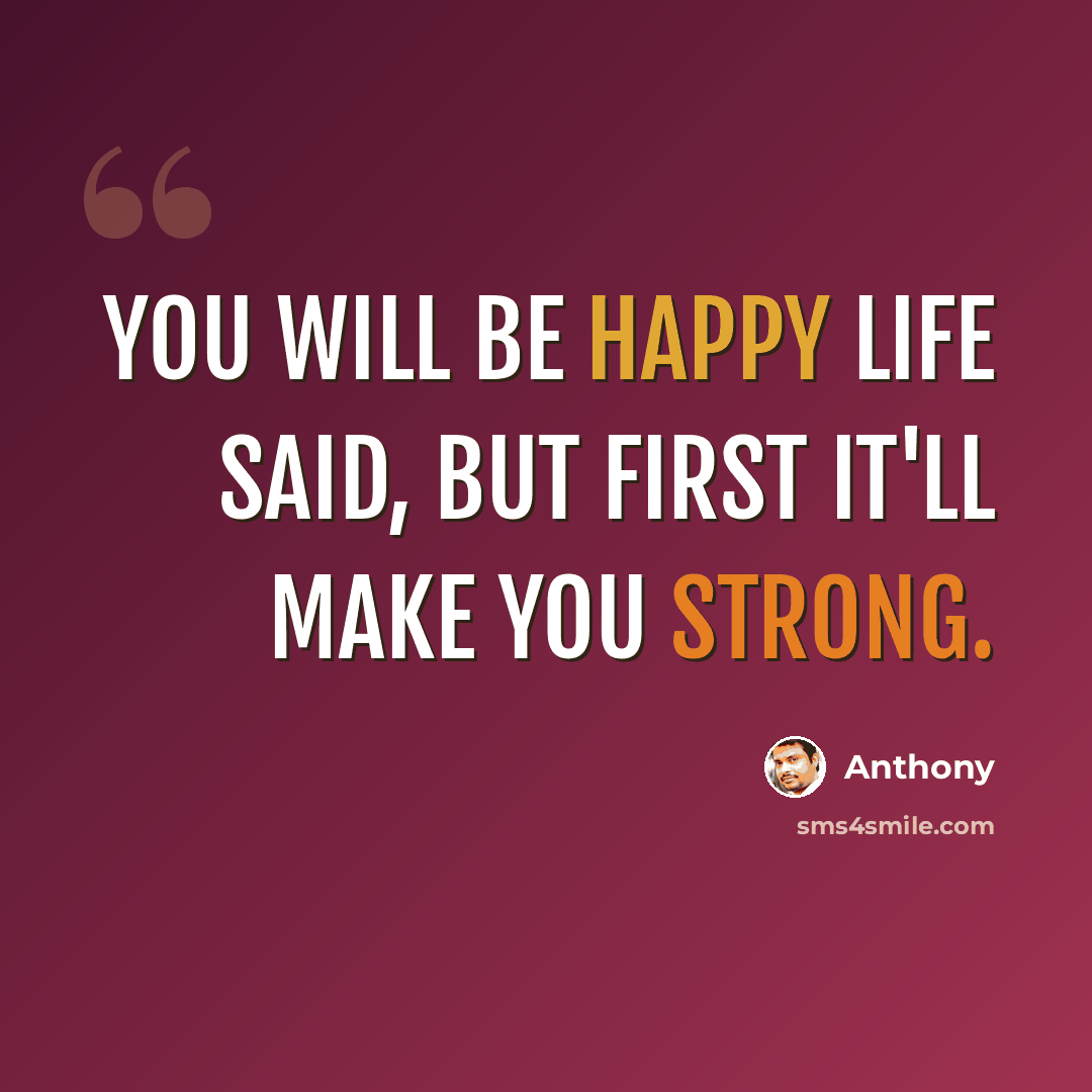 “You will be happy Life said, but first It'll make you strong.” quote by Anthony