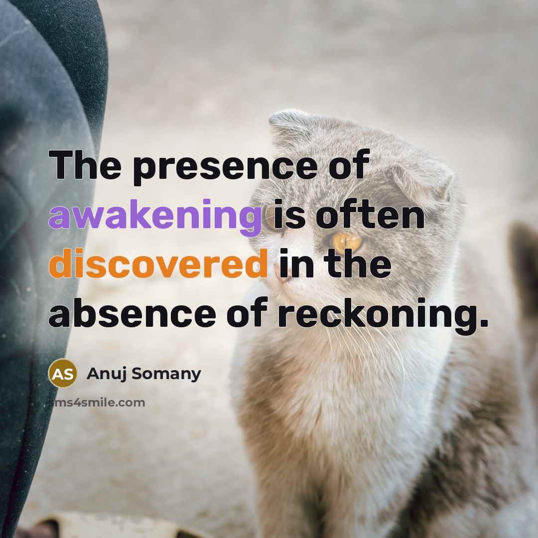 “The presence of awakening is often discovered in the absence of reckoning.” quote by Anuj Somany
