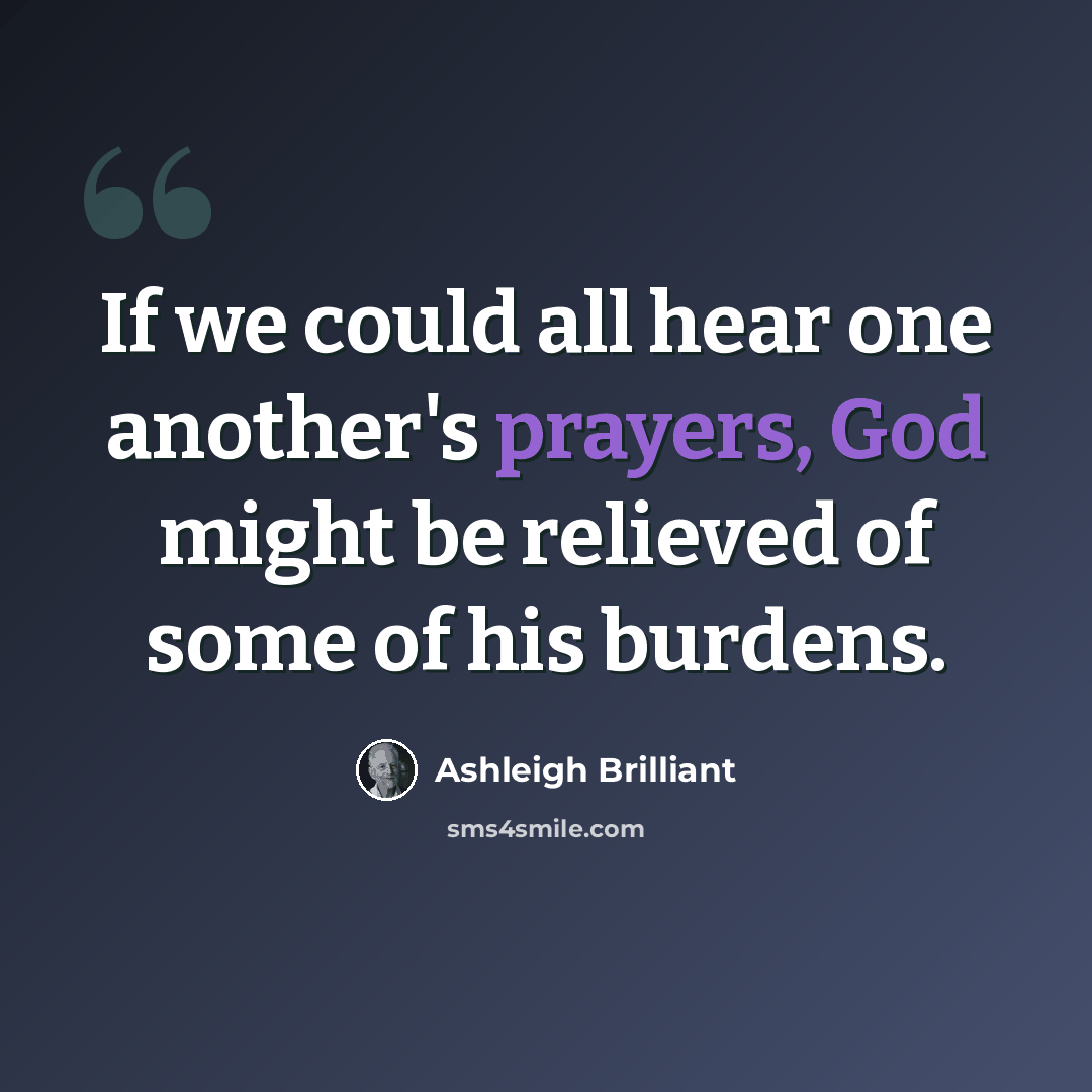 “If we could all hear one another's prayers, God might be relieved of some of his burdens.” quote by Ashleigh Brilliant