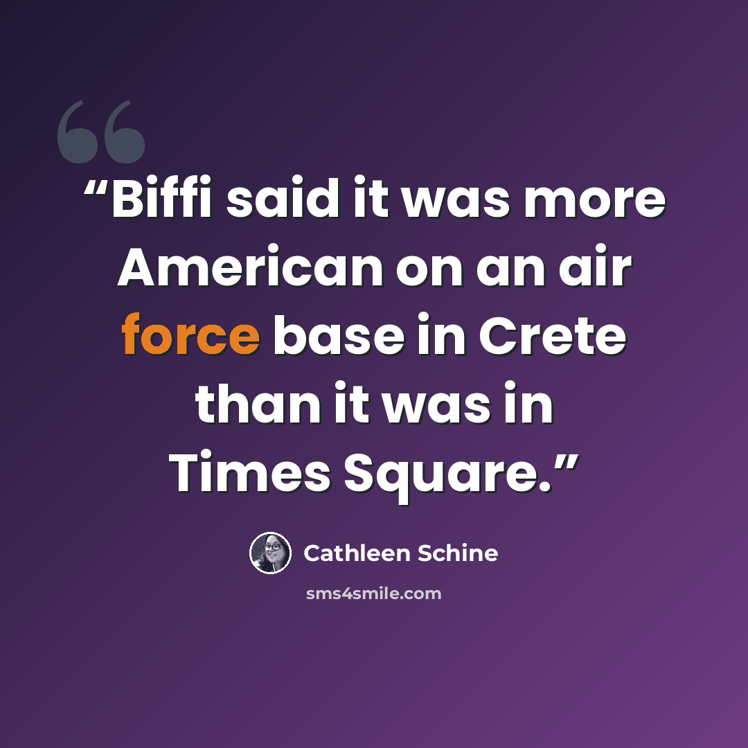 “Biffi said it was more American on an air force base in Crete than it was in Times Square.” quote by Cathleen Schine