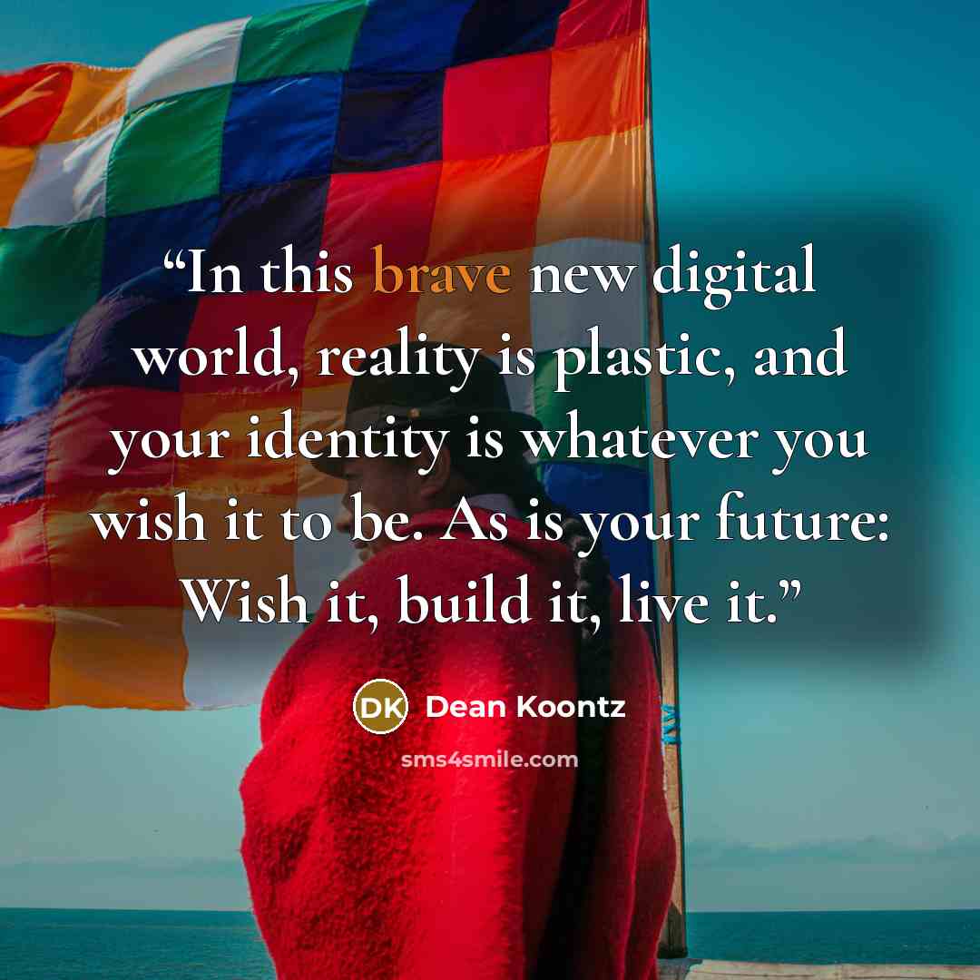 “In this brave new digital world, reality is plastic, and your identity is whatever you wish it to be. As is your future: Wish it, build it, live it.” quote by Dean Koontz