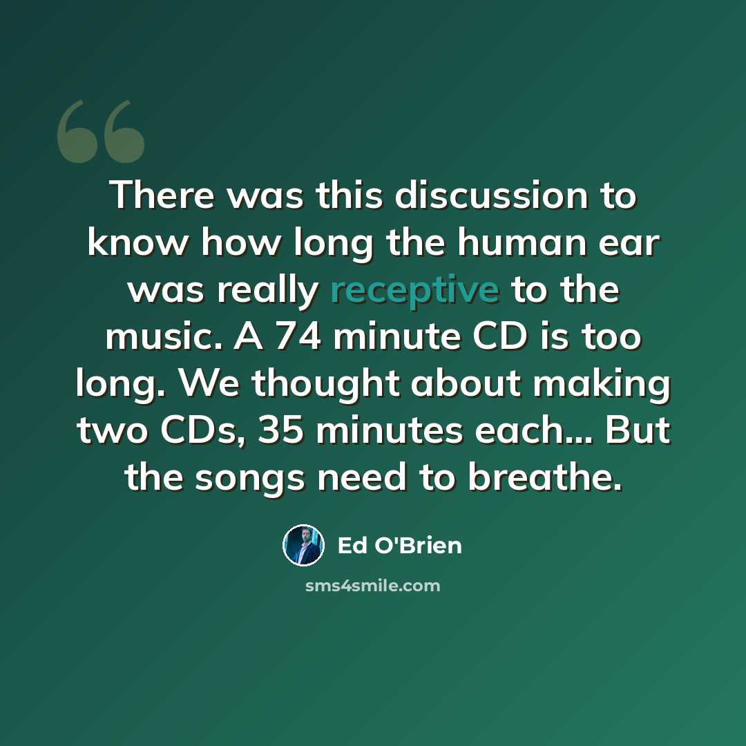 “There was this discussion to know how long the human ear was really receptive to the music. A 74 minute CD is too long. We thought about making two CDs, 35 minutes each... But the songs need to breathe.” quote by Ed O'Brien