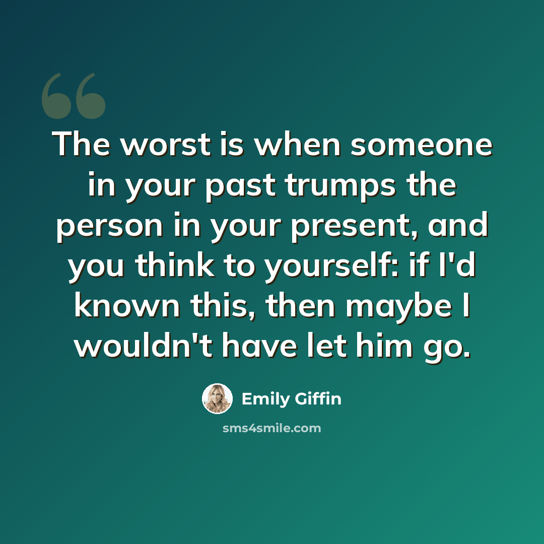 “The worst is when someone in your past trumps the person in your present, and you think to yourself: if I'd known this, then maybe I wouldn't have let him go.” quote by Emily Giffin