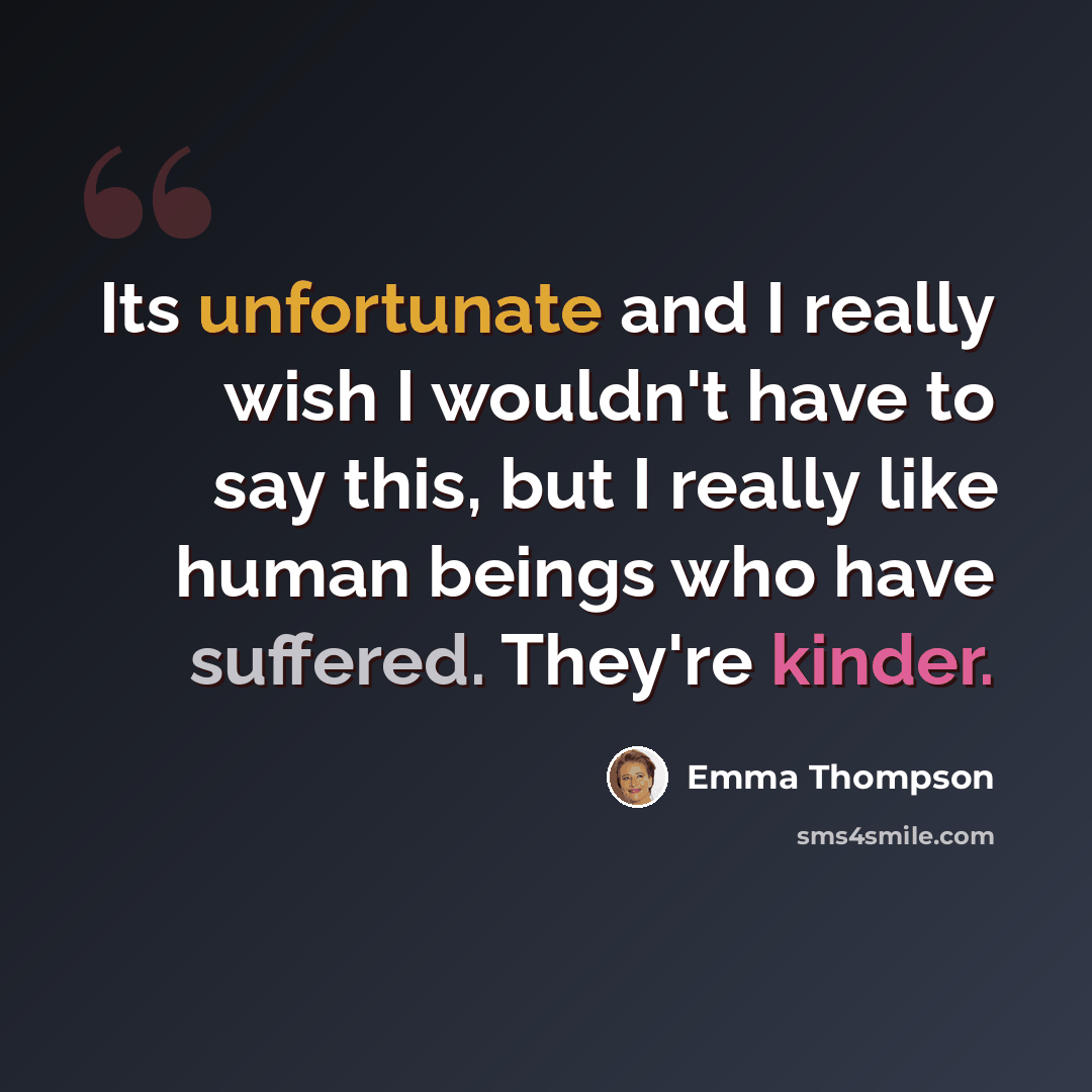 “Its unfortunate and I really wish I wouldn't have to say this, but I really like human beings who have suffered. They're kinder.” quote by Emma Thompson